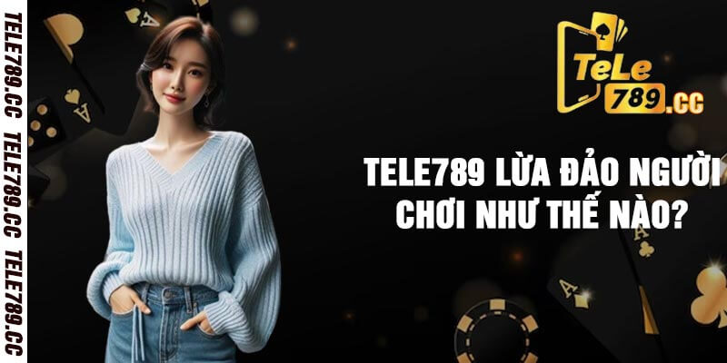 Tele789 lừa đảo người chơi như thế nào?